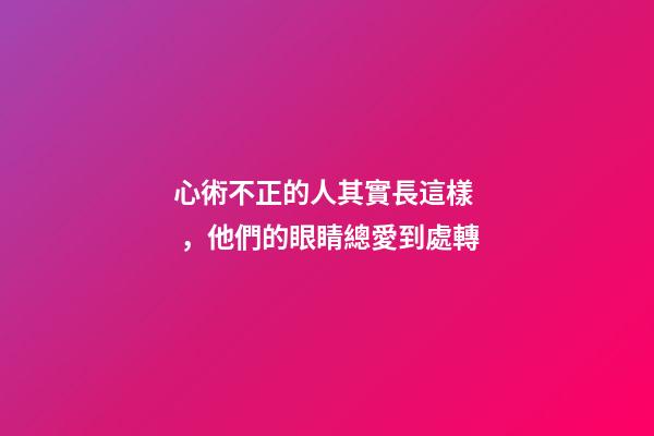 心術不正的人其實長這樣，他們的眼睛總愛到處轉